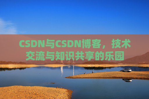 CSDN与CSDN博客,技术交流与知识共享的乐园
