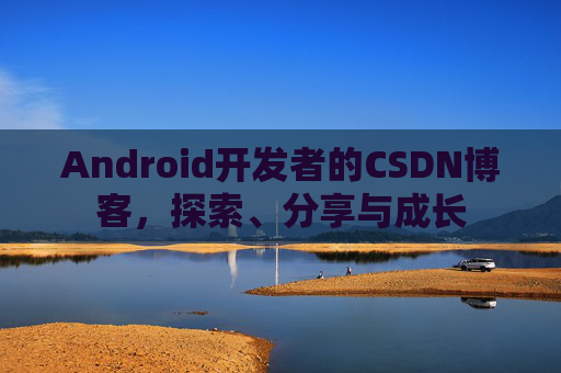 Android开发者的CSDN博客，探索、分享与成长